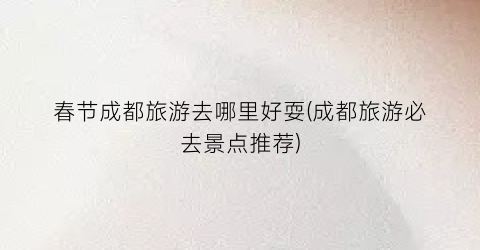 春节成都旅游去哪里好耍(成都旅游必去景点推荐)