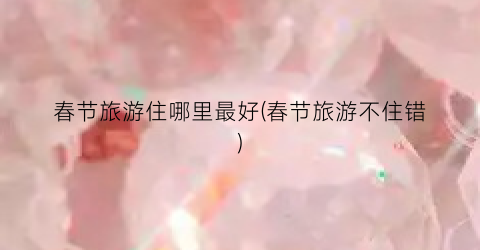 春节旅游住哪里最好(春节旅游不住错)