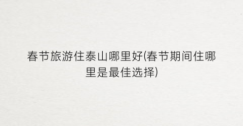 春节旅游住泰山哪里好(春节期间住哪里是最佳选择)