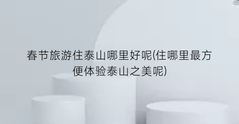 春节旅游住泰山哪里好呢(住哪里最方便体验泰山之美呢)