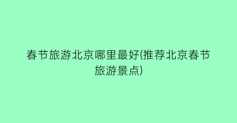 春节旅游北京哪里最好(推荐北京春节旅游景点)