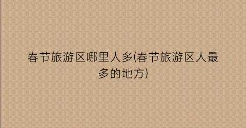 春节旅游区哪里人多(春节旅游区人最多的地方)