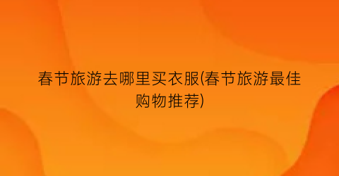春节旅游去哪里买衣服(春节旅游最佳购物推荐)