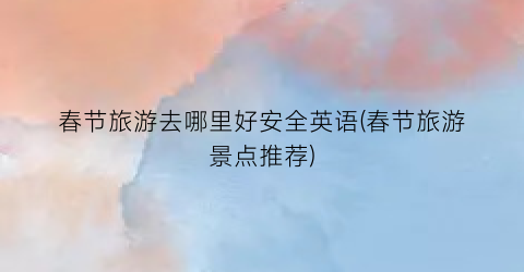 春节旅游去哪里好安全英语(春节旅游景点推荐)