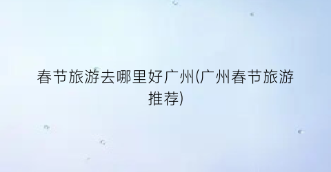 春节旅游去哪里好广州(广州春节旅游推荐)