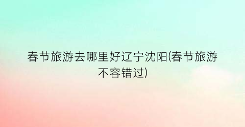春节旅游去哪里好辽宁沈阳(春节旅游不容错过)