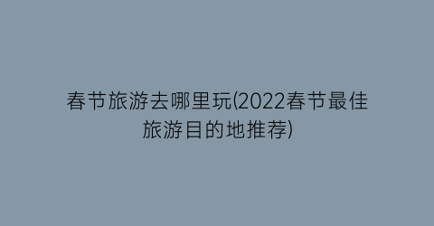 春节旅游去哪里玩(2022春节最佳旅游目的地推荐)