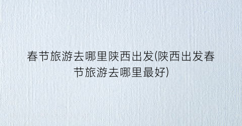 春节旅游去哪里陕西出发(陕西出发春节旅游去哪里最好)
