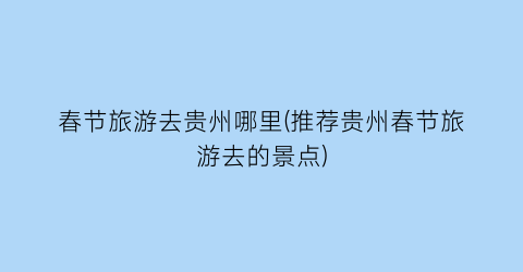 春节旅游去贵州哪里(推荐贵州春节旅游去的景点)