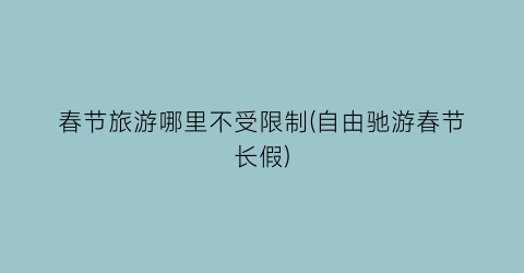 春节旅游哪里不受限制(自由驰游春节长假)