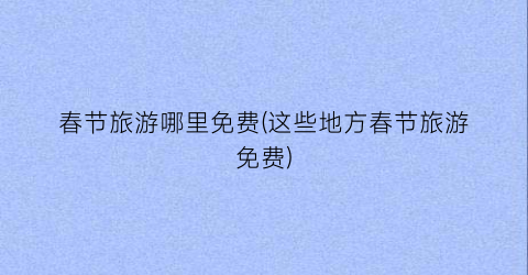 春节旅游哪里免费(这些地方春节旅游免费)