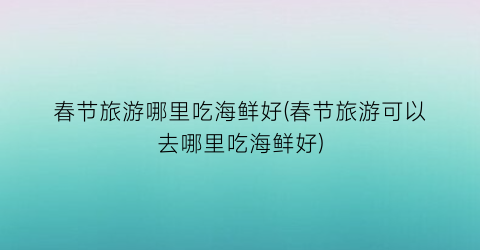 春节旅游哪里吃海鲜好(春节旅游可以去哪里吃海鲜好)