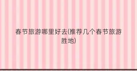 春节旅游哪里好去(推荐几个春节旅游胜地)