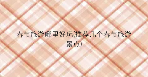 春节旅游哪里好玩(推荐几个春节旅游景点)