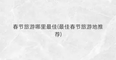 春节旅游哪里最佳(最佳春节旅游地推荐)