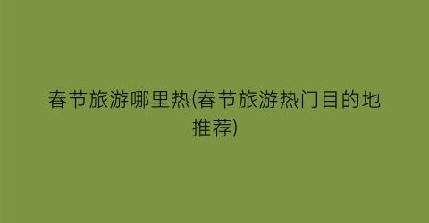 春节旅游哪里热(春节旅游热门目的地推荐)