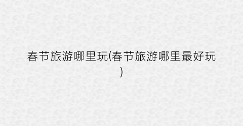 春节旅游哪里玩(春节旅游哪里最好玩)