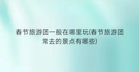 春节旅游团一般在哪里玩(春节旅游团常去的景点有哪些)