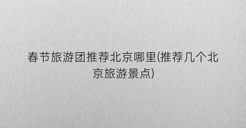 春节旅游团推荐北京哪里(推荐几个北京旅游景点)