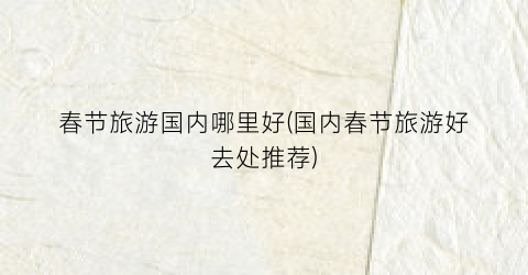 春节旅游国内哪里好(国内春节旅游好去处推荐)