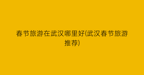 春节旅游在武汉哪里好(武汉春节旅游推荐)