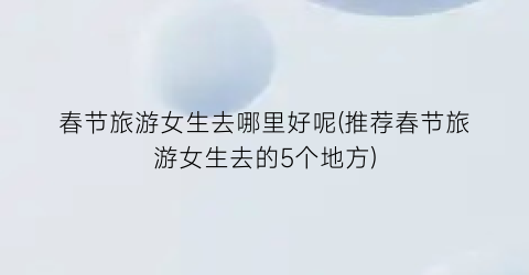 春节旅游女生去哪里好呢(推荐春节旅游女生去的5个地方)