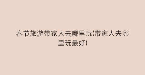 春节旅游带家人去哪里玩(带家人去哪里玩最好)