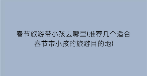 春节旅游带小孩去哪里(推荐几个适合春节带小孩的旅游目的地)