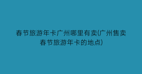 春节旅游年卡广州哪里有卖(广州售卖春节旅游年卡的地点)