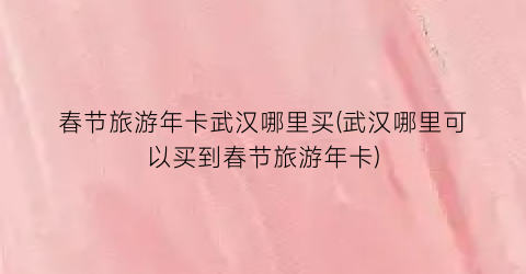 春节旅游年卡武汉哪里买(武汉哪里可以买到春节旅游年卡)