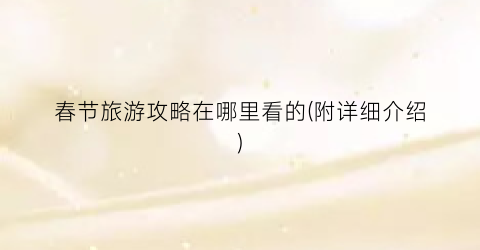 春节旅游攻略在哪里看的(附详细介绍)