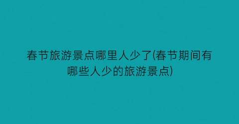 春节旅游景点哪里人少了(春节期间有哪些人少的旅游景点)