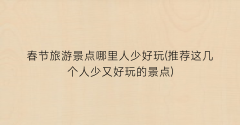 春节旅游景点哪里人少好玩(推荐这几个人少又好玩的景点)