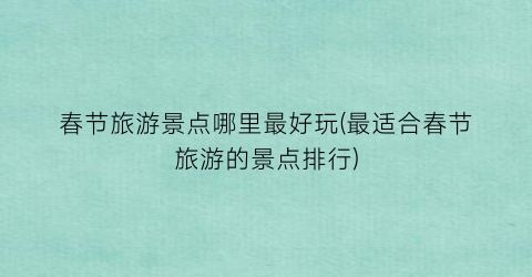 春节旅游景点哪里最好玩(最适合春节旅游的景点排行)