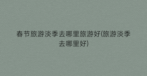 春节旅游淡季去哪里旅游好(旅游淡季去哪里好)