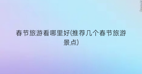 春节旅游看哪里好(推荐几个春节旅游景点)