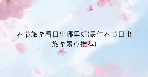 春节旅游看日出哪里好(最佳春节日出旅游景点推荐)