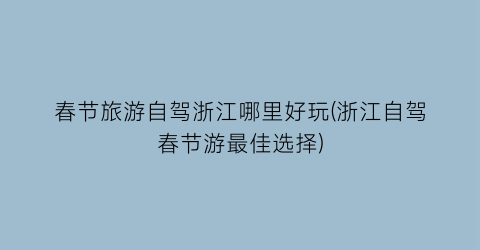 春节旅游自驾浙江哪里好玩(浙江自驾春节游最佳选择)