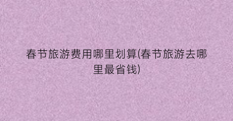 春节旅游费用哪里划算(春节旅游去哪里最省钱)