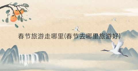 春节旅游走哪里(春节去哪里旅游好)
