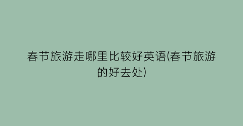 春节旅游走哪里比较好英语(春节旅游的好去处)