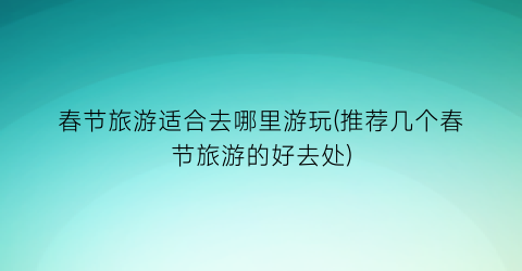 春节旅游适合去哪里游玩(推荐几个春节旅游的好去处)