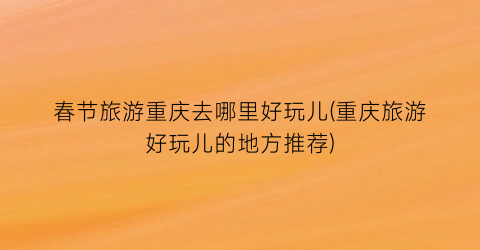 春节旅游重庆去哪里好玩儿(重庆旅游好玩儿的地方推荐)