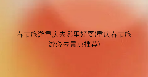 春节旅游重庆去哪里好耍(重庆春节旅游必去景点推荐)