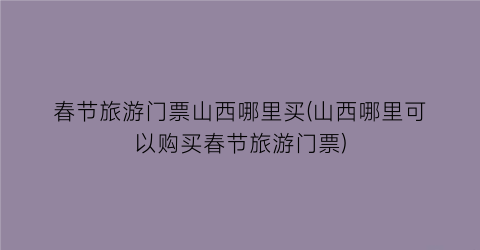 春节旅游门票山西哪里买(山西哪里可以购买春节旅游门票)