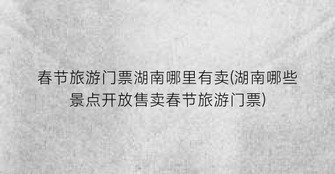 春节旅游门票湖南哪里有卖(湖南哪些景点开放售卖春节旅游门票)