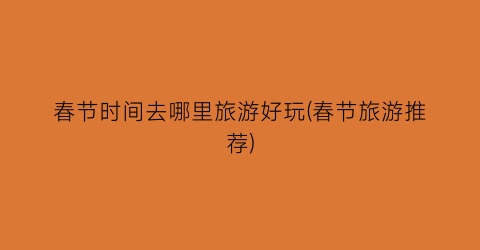 春节时间去哪里旅游好玩(春节旅游推荐)