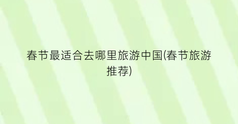 春节最适合去哪里旅游中国(春节旅游推荐)