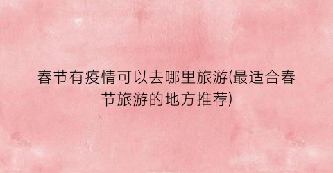 春节有疫情可以去哪里旅游(最适合春节旅游的地方推荐)