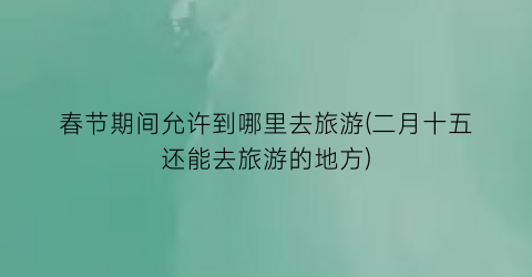 春节期间允许到哪里去旅游(二月十五还能去旅游的地方)